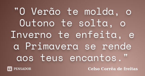 "O Verão te molda, o Outono te solta, o Inverno te enfeita, e a Primavera se rende aos teus encantos."... Frase de Celso Corrêa de Freitas.