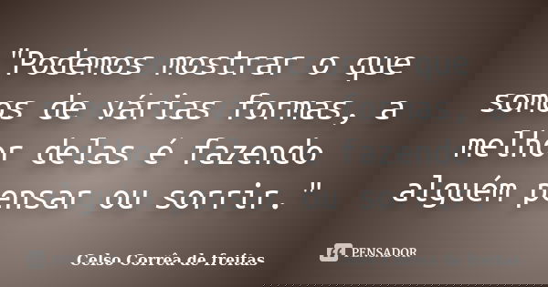"Podemos mostrar o que somos de várias formas, a melhor delas é fazendo alguém pensar ou sorrir."... Frase de Celso Corrêa de Freitas.