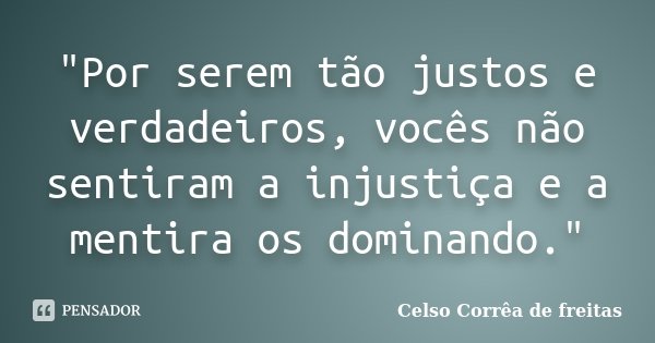 "Por serem tão justos e verdadeiros, vocês não sentiram a injustiça e a mentira os dominando."... Frase de CELSO CORRÊA DE FREITAS.