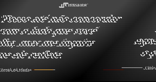 "Posso até não concordar com o lado que você espelha, mas me inspira o que ele reflete.... Frase de CELSO CORRÊA DE FREITAS.