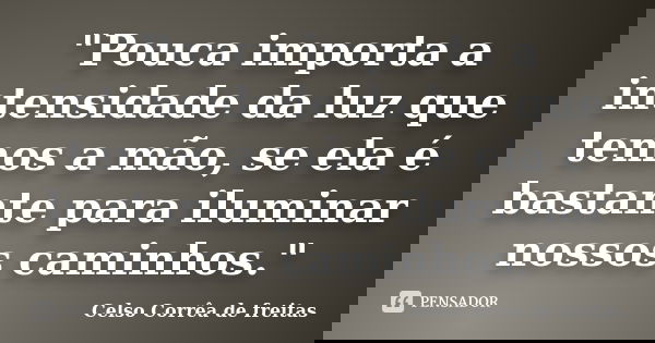 "Pouca importa a intensidade da luz que temos a mão, se ela é bastante para iluminar nossos caminhos."... Frase de Celso Corrêa de Freitas.