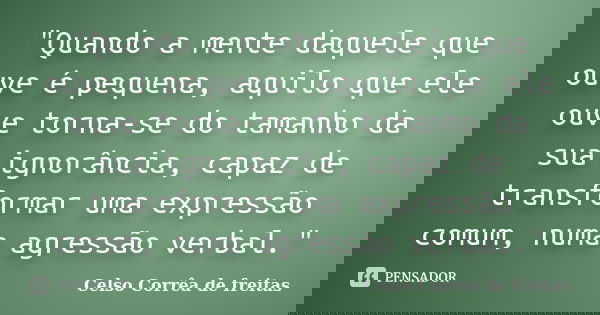 "Quando a mente daquele que ouve é pequena, aquilo que ele ouve torna-se do tamanho da sua ignorância, capaz de transformar uma expressão comum, numa agres... Frase de Celso Corrêa de Freitas.