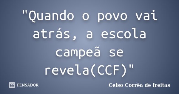 "Quando o povo vai atrás, a escola campeã se revela(CCF)"... Frase de CELSO CORRÊA DE FREITAS.