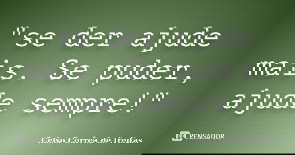"se der ajude mais. Se puder, ajude sempre!"... Frase de Celso Corrêa de Freitas.