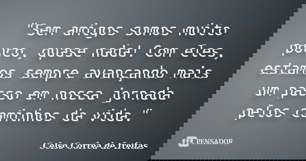 "Sem amigos somos muito pouco, quase nada! Com eles, estamos sempre avançando mais um passo em nossa jornada pelos caminhos da vida."... Frase de Celso Corrêa de Freitas.