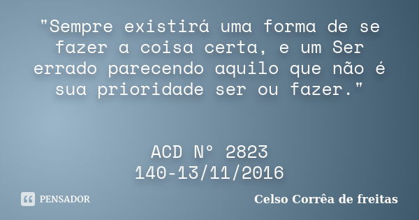 "Sempre existirá uma forma de se fazer a coisa certa, e um Ser errado parecendo aquilo que não é sua prioridade ser ou fazer." ACD Nº 2823 140-13/11/2... Frase de Celso Corrêa de Freitas.