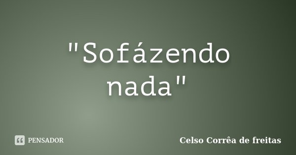 "Sofázendo nada"... Frase de Celso Corrêa de Freitas.