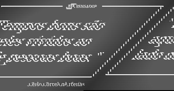 "Tempos bons são aqueles vividos ao lado de pessoas boas."... Frase de CELSO CORRÊA DE FREITAS.