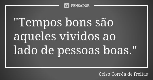 "Tempos bons são aqueles vividos ao lado de pessoas boas."... Frase de CELSO CORRÊA DE FREITAS.