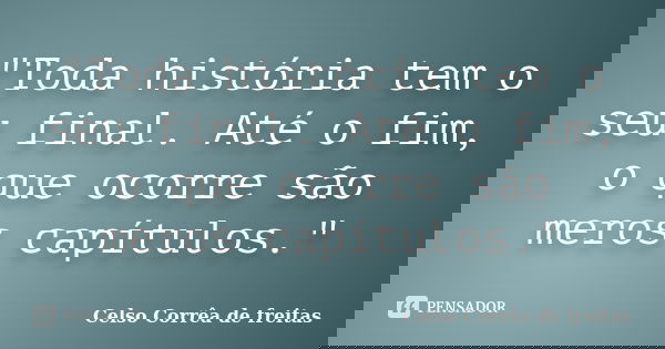 "Toda história tem o seu final. Até o fim, o que ocorre são meros capítulos."... Frase de Celso Corrêa de Freitas.