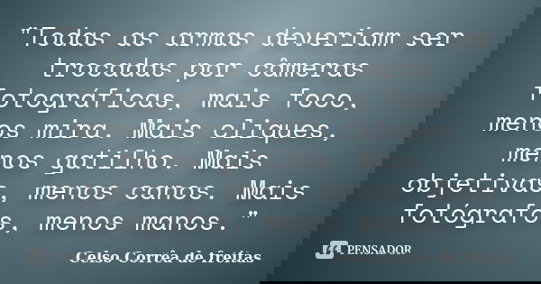 "Todas as armas deveriam ser trocadas por câmeras fotográficas, mais foco, menos mira. Mais cliques, menos gatilho. Mais objetivas, menos canos. Mais fotóg... Frase de Celso Corrêa de Freitas.