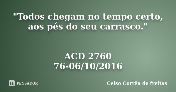 "Todos chegam no tempo certo, aos pés do seu carrasco." ACD 2760 76-06/10/2016... Frase de Celso Corrêa de Freitas.