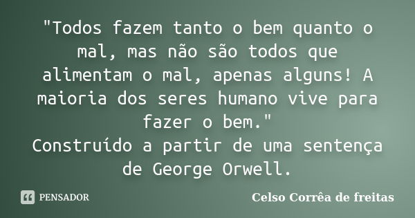 "Todos fazem tanto o bem quanto o mal, mas não são todos que alimentam o mal, apenas alguns! A maioria dos seres humano vive para fazer o bem." Constr... Frase de Celso Corrêa de Freitas.