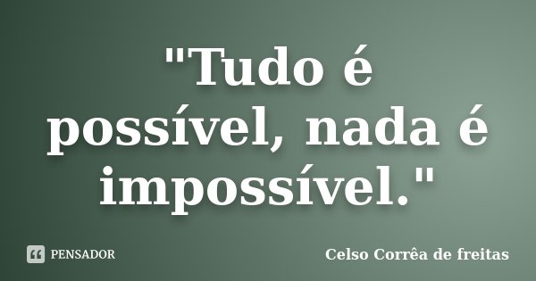 "Tudo é possível, nada é impossível."... Frase de Celso Corrêa de Freitas.