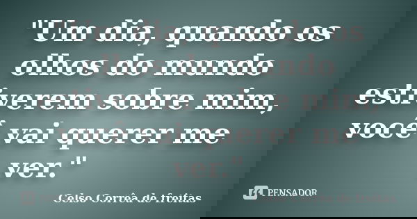 "Um dia, quando os olhos do mundo estiverem sobre mim, você vai querer me ver."... Frase de CELSO CORRÊA DE FREITAS.