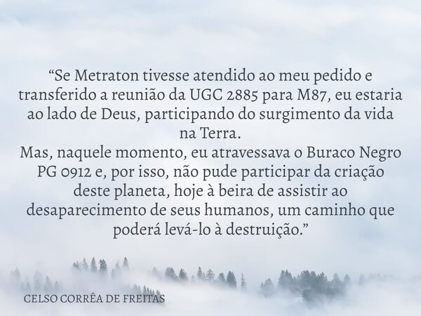 “Se Metraton tivesse atendido ao meu pedido e transferido a reunião da UGC 2885 para M87, eu estaria ao lado de Deus, participando do surgimento da vida na Terr... Frase de CELSO CORRÊA DE FREITAS.