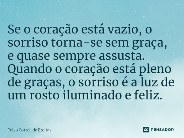 ⁠Se o coração está vazio, o sorriso torna-se sem graça, e quase sempre assusta. Quando o coração está pleno de graças, o sorriso é a luz de um rosto iluminado e... Frase de Celso Corrêa de freitas.