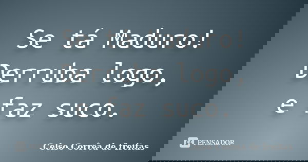 Se tá Maduro! Derruba logo, e faz suco.... Frase de Celso Corrêa de Freitas.