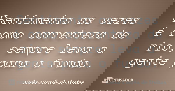 Sentimento as vezes é como correnteza de rio, sempre leva a gente para o fundo.... Frase de Celso Corrêa de Freitas.