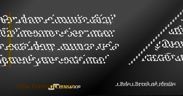 Ser bom é muito fácil, difícil mesmo é ser mau. Quem está bem, nunca vê a razão daquele que está mal.... Frase de CELSO CORRÊA DE FREITAS.