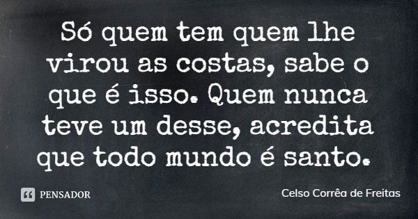Só quem tem quem lhe virou as costas, sabe o que é isso. Quem nunca teve um desse, acredita que todo mundo é santo.... Frase de Celso Corrêa de Freitas.
