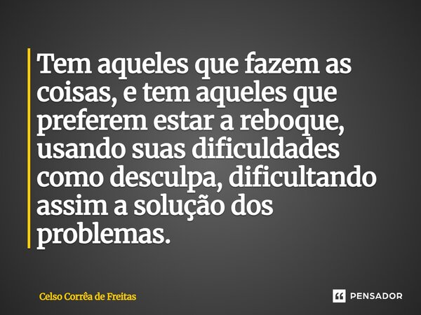 ⁠Tem aqueles que fazem as coisas, e tem aqueles que preferem estar a reboque, usando suas dificuldades como desculpa, dificultando assim a solução dos problemas... Frase de Celso Corrêa de freitas.