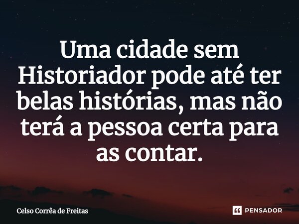 ⁠Uma cidade sem Historiador pode até ter belas histórias, mas não terá a pessoa certa para as contar.⁠... Frase de Celso Corrêa de freitas.