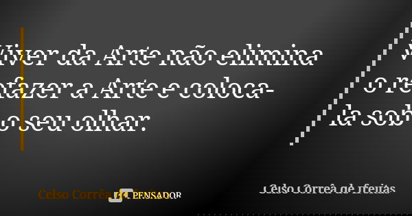 Viver da Arte não elimina o refazer a Arte e coloca-la sob o seu olhar.... Frase de Celso Corrêa de Freitas.