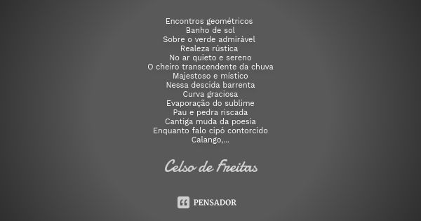 Encontros geométricos Banho de sol
Sobre o verde admirável Realeza rústica No ar quieto e sereno
O cheiro transcendente da chuva
Majestoso e místico
Nessa desci... Frase de Celso de Freitas.