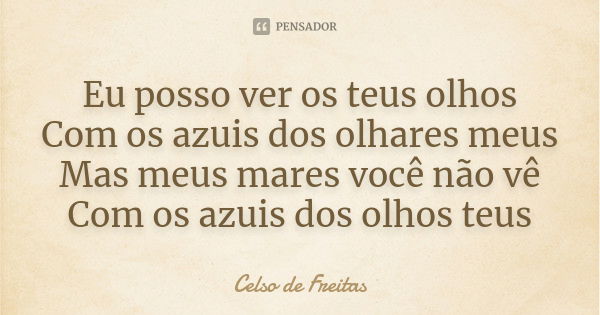 Eu posso ver os teus olhos
Com os azuis dos olhares meus
Mas meus mares você não vê
Com os azuis dos olhos teus... Frase de Celso de Freitas.