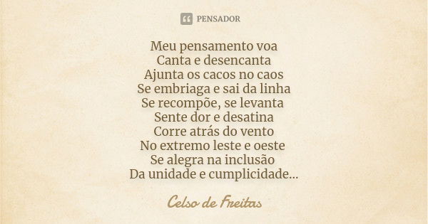 Meu pensamento voa Canta e desencanta Ajunta os cacos no caos Se embriaga e sai da linha Se recompõe, se levanta Sente dor e desatina Corre atrás do vento No ex... Frase de Celso de Freitas.