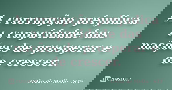 A corrupção prejudica a capacidade das nações de prosperar e de crescer.... Frase de Celso de Mello - STF.