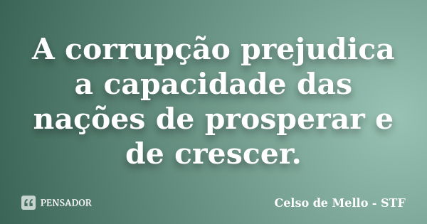 A corrupção prejudica a capacidade das nações de prosperar e de crescer.... Frase de Celso de Mello - STF.