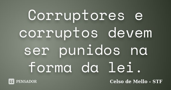 Corruptores e corruptos devem ser punidos na forma da lei.... Frase de Celso de Mello - STF.