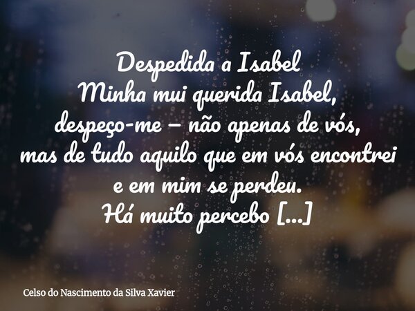 Despedida a Isabel Minha mui querida Isabel, despeço-me — não apenas de vós, mas de tudo aquilo que em vós encontrei e em mim se perdeu. Há muito percebo o peso... Frase de Celso do Nascimento da Silva Xavier.