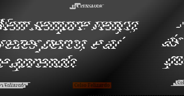 Nem sempre venço, ás vezes perco, e aí que aprendo.... Frase de Celso Felizardo.
