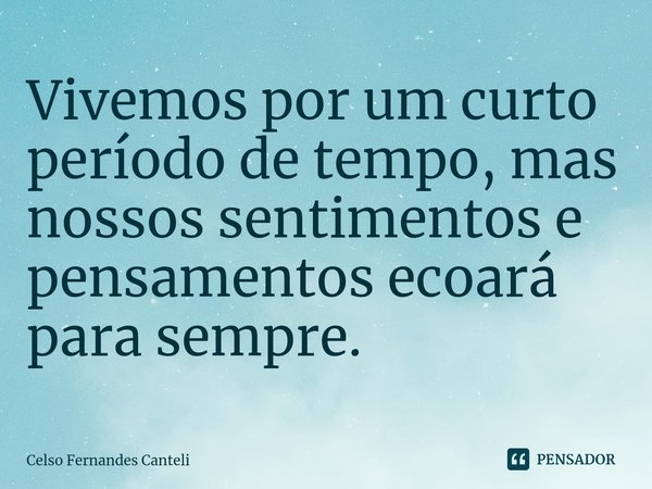 ⁠Vivemos por um curto período de tempo, mas nossos sentimentos e pensamentos ecoará para sempre.... Frase de Celso Fernandes Canteli.