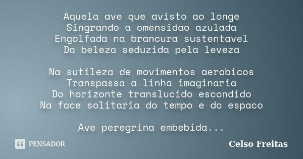 Aquela ave que avisto ao longe Singrando a omensidao azulada Engolfada na brancura sustentavel Da beleza seduzida pela leveza Na sutileza de movimentos aerobico... Frase de Celso freitas.