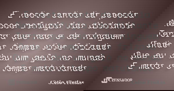 E neste canto da poesia Nesse refugio tao distante Terra que nao e de ninguem Onde o tempo vive frizado Que eu dou um gelo no mundo E mato o tempo matutando... Frase de Celso Freitas.