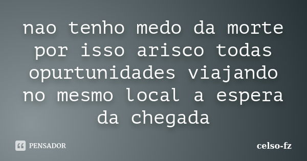 nao tenho medo da morte por isso arisco todas opurtunidades viajando no mesmo local a espera da chegada... Frase de celso-fz.