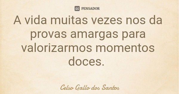 A vida muitas vezes nos da provas amargas para valorizarmos momentos doces.... Frase de Celso Gallo dos Santos.