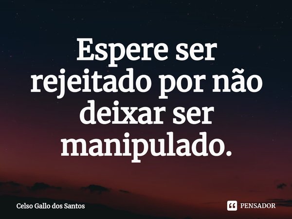 ⁠Espere ser rejeitado por não deixar ser manipulado.... Frase de Celso Gallo dos Santos.
