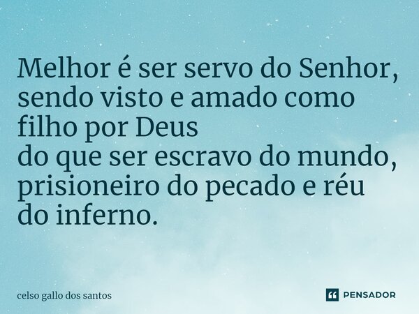 ⁠Melhor é ser servo do Senhor, sendo visto e amado como filho por Deus do que ser escravo do mundo, prisioneiro do pecado e réu do inferno.... Frase de Celso Gallo dos Santos.