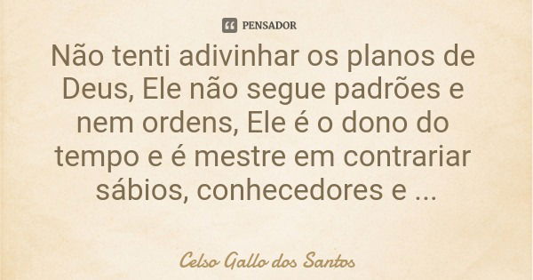 Não tenti adivinhar os planos de Deus, Ele não segue padrões e nem ordens, Ele é o dono do tempo e é mestre em contrariar sábios, conhecedores e estudiosos.... Frase de Celso Gallo dos Santos.