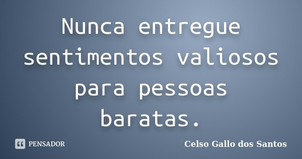 Nunca entregue sentimentos valiosos para pessoas baratas.... Frase de Celso Gallo dos Santos.