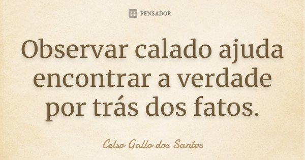 Observar calado ajuda encontrar a verdade por trás dos fatos.... Frase de Celso Gallo dos Santos.