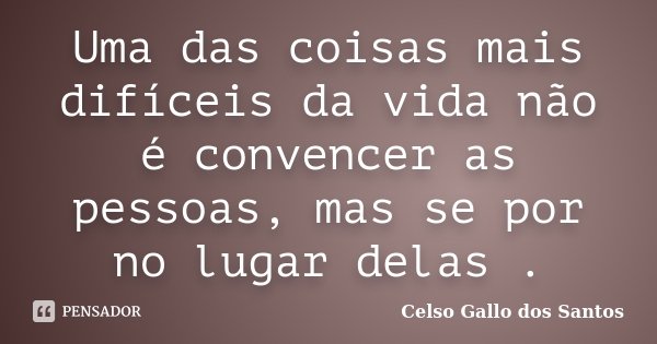 Uma das coisas mais difíceis da vida não é convencer as pessoas, mas se por no lugar delas .... Frase de Celso Gallo dos Santos.