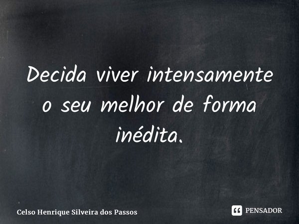 ⁠Decida viver intensamente o seu melhor de forma inédita.... Frase de Celso Henrique Silveira dos Passos.