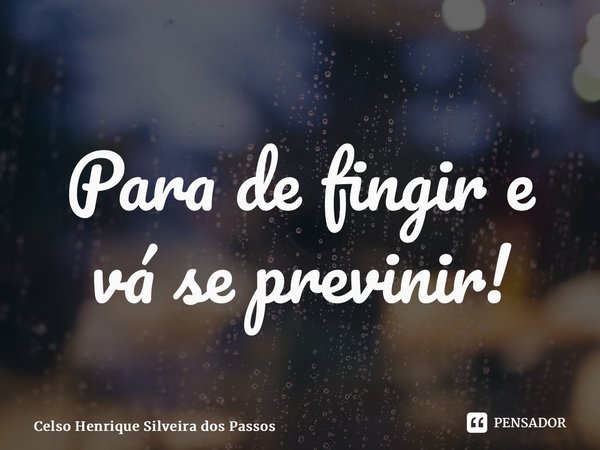 ⁠Para de fingir e vá se previnir!... Frase de Celso Henrique Silveira dos Passos.