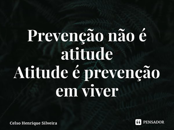 ⁠Prevenção não é atitude Atitude é prevenção em viver... Frase de Celso Henrique Silveira.